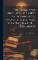 The Terms and Language of Trade and Commerce, and of the Business of Every-Day Life ... Explained 1020366222 Book Cover