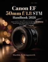 Canon EF 50mm f/1.8 STM Handbook 2026: Explore Autofocus, Manual Focusing, Low-Light Shooting, Portrait Techniques, Bokeh, Camera Compatibility, Accessories, and Care B0HGXMVY5Y Book Cover