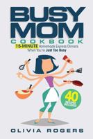 The Busy Mom Cookbook: 15-Minute Homemade Express Dinners When You're Just Too Busy (40 Recipes Included)! 1985709805 Book Cover