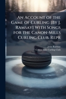 An Account of the Game of Curling [By J. Ramsay] With Songs for the Canon-Mills Curling Club. Repr 1023916185 Book Cover