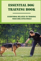 Essential Dog Training Book: Everything Related To Training Your Dog Effectively: All You Need To Train Your Dog In No Time B09CGCHWJ8 Book Cover