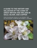 A Guide to the History and Valuation of the Coins of Great Britain and Ireland in Gold, Silver, and Copper: From the Earliest Period to the Present Time 1016341695 Book Cover