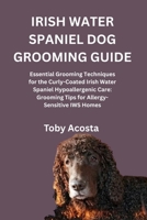 IRISH WATER SPANIEL DOG GROOMING GUIDE: Essential Grooming Techniques for the Curly-Coated Irish Water Spaniel Hypoallergenic Care: Grooming Tips for Allergy-Sensitive IWS Homes B0FYGQBCRY Book Cover