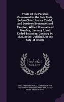 Trials of the Persons Concerned in the Late Riots, Before Chief Justice Tindal, and Justices Bosanquet and Taunton, Which Commenced Monday, January 2, ... at the Guildhall, in the City of Bristol 1341290352 Book Cover