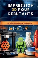 IMPRESSION 3D POUR DÉBUTANTS: Un guide pratique pour commencer B0GJNCBJ86 Book Cover