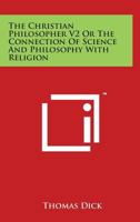 The Christian Philosopher V2 Or The Connection Of Science And Philosophy With Religion 1428640193 Book Cover