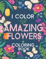 I Color Amazing Flowers: An Adult Coloring Book with More Than 50 Floral Designs, Flowers, Bouquets, Wreaths, Patterns, Decorations, Inspirational Designs, and Much More! B089CN7V2X Book Cover