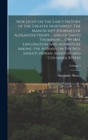 New Light on the Early History of the Greater Northwest. The Manuscript Journals of Alexander Henry ... and of David Thompson ... 1799-1814. ... Missouri and Columbia Rivers; Volume 1 1015629644 Book Cover