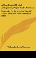 A Handbook Of Irish Antiquities, Pagan And Christian: Especially Of Such As Are Easy Of Access Form The Irish Metropolis 1436780578 Book Cover