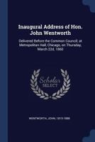 Inaugural Address of Hon. John Wentworth: Delivered Before the Common Council; At Metropolitan Hall, Chicago, on Thursday, March 22d, 1860 1376921901 Book Cover