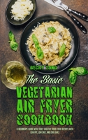 The Basic Vegetarian Air Fryer Cookbook: A Beginner's Guide With Truly Healthy Fried Food Recipes with Low Fat, Low Salt, and Zero Guilt 1802975551 Book Cover