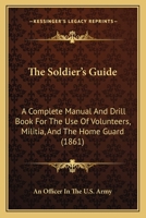 The Soldier's Guide: A Complete Manual And Drill Book For The Use Of Volunteers, Militia, And The Home Guard 1120928974 Book Cover