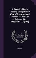 A Sketch of Irish History, Compiled by Way of Question and Answer, for the Use of Schools [By - England? 2 Copies]. 1378569741 Book Cover