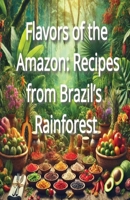 Flavors of the Amazon: Recipes from Brazil’s Rainforest B0DQ93J2L2 Book Cover