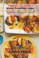 WHOLESOME WINTER BREAKFAST IDEAS: Unlock The Secrets to A Healthier, More Vibrant Winter with Wholesome Breakfast Ideas Designed for The Season B0CTT7XFF2 Book Cover