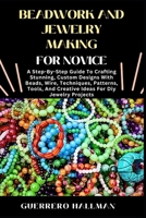 BEADWORK AND JEWELRY MAKING FOR NOVICE: A Step-By-Step Guide To Crafting Stunning, Custom Designs With Beads, Wire, Techniques, Patterns, Tools, And Creative Ideas For Diy Jewelry Projects B0DX8FFXP8 Book Cover