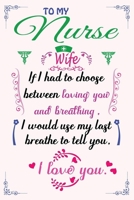 To My Nurse Wife If I Had To Choose Between Loving You And Breathing I Would Use My Last Breathe To Tell You I Love You: Unique Valentine’s Day Nice ... for Your Nurse Wife for Marriage Anniversary 1659545048 Book Cover