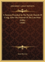 A Sermon Preached In The Parish Church Of Craig, After The Funeral Of The Late Peter Arkley 1169460690 Book Cover