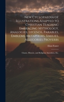 New Cyclopaedia of Illustrations Adapted to Christian Teaching Embracing Mythology, Analogies, Legends, Parables, Emblems, Metaphors, Similies, ... Historic, and Religious Anecdotes, etc. 1020777966 Book Cover