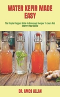 WATER KEFIR MADE EASY: The Simple Stepped Guide On Advanced Recipes To Learn And Improve Your Ability B09TDW4WX7 Book Cover