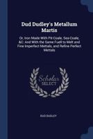 Dud Dudley's Metallum Martis: Or, Iron Made with Pit-Coale, Sea-Coale, &C: And with the Same Fuell to Melt and Fine Imperfect Mettals, and Refine Perfect Mettals 101735233X Book Cover
