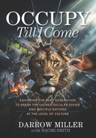 Occupy Till I Come: Equipping the Next Generation to Break the Sacred/Secular Divide and Disciple Nations at the Level of Culture 1625863411 Book Cover