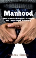 Manhood: How to Make It Bigger, Stronger, and Last Longer, Naturally 1685091296 Book Cover
