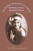 Six Weeks of Heaven on Earth: My Mother's Journey with Alzhemier's Disease 0741422867 Book Cover