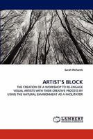 ARTIST'S BLOCK: THE CREATION OF A WORKSHOP TO RE-ENGAGE VISUAL ARTISTS WITH THEIR CREATIVE PROCESS BY USING THE NATURAL ENVIRONMENT AS A FACILITATOR 3843357692 Book Cover