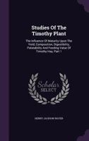 Studies Of The Timothy Plant: The Influence Of Maturity Upon The Yield, Composition, Digestibility, Palatability And Feeding Value Of Timothy Hay, Part 1... 1279876727 Book Cover