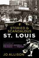 Storied & Scandalous St. Louis: A History of Breweries, Baseball, Prejudice, and Protest 1493059173 Book Cover