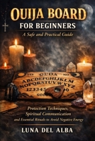 Ouija Board for Beginners: A Safe and Practical Guide: Protection Techniques, Spiritual Communication and Essential Rituals to Avoid Negative Energy B0GWWWVJY8 Book Cover