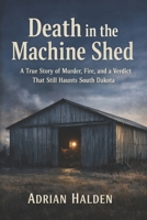 Death in the Machine Shed: A True Story of Murder, Fire, and a Verdict That Still Haunts South Dakota B0GWFDNRZL Book Cover