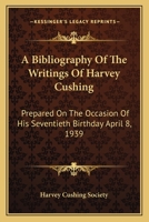 A Bibliography Of The Writings Of Harvey Cushing: Prepared On The Occasion Of His Seventieth Birthday April 8, 1939 1432573683 Book Cover