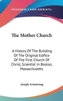 The Mother Church : a history of the building of the original edifice of the First Church of Christ, Scientist, in Boston, Massachusetts 1162984384 Book Cover