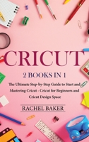 Cricut: 2 books in 1: The Ultimate Step-by-Step Guide to Start and Mastering Cricut - Cricut for Beginners and Cricut Design Space B084DLXL9M Book Cover