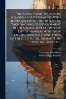 The Royal Yacht Squadron; Memorials of Its Members, With an Enquiry Into the History of Yachting and Its Development in the Solent; and a Complete ... Club to the Present Time From the Official... 1025180976 Book Cover