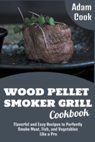 Wood Pellet Smoker Grill Cookbook: Flavorful and Easy Recipes to Perfectly Smoke Meat, Fish, and Vegetables Like a Pro B09ZWX9TN3 Book Cover