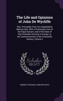 The Life and Opinions of John De Wycliffe: Illus. Principally from His Unpublished Manuscripts; with a Preliminary View of the Papal System, and of ... of the Fourteenth Century, Volume 2 114304696X Book Cover