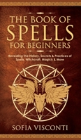 The Book of Spells for Beginners: Revealing The History, Secrets & Practices of Spells, Witchcraft, Magick & More 1914312457 Book Cover