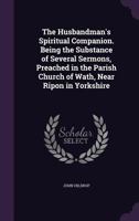 The Husbandman's Spiritual Companion: Being The Substance Of Several Sermons Preached In The Parish Church Of Wath, Near Ripon In Yorkshire (1756) 0548578931 Book Cover