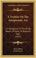 A Treatise On The Aeropleustic Art: Or Navigation In The Air, By Means Of Kites, Or Buoyant Sails 1104602407 Book Cover