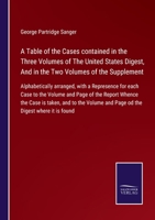 A Table of the Cases contained in the Three Volumes of The United States Digest, And in the Two Volumes of the Supplement: Alphabetically arranged, ... Whence the Case is taken, and to the Vo 1171838972 Book Cover