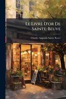 Le Livre D'Or de Sainte-Beuve: Publie L'Occasion Du Centenaire de Sa Naissance, 1804-1904 1148313044 Book Cover