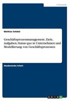 Gesch�ftsprozessmanagement. Ziele, Aufgaben, Status quo in Unternehmen und Modellierung von Gesch�ftsprozessen 3668143927 Book Cover