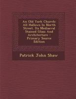An Old York Church: All Hallows In North Street. Its Mediaeval Stained Glass And Architecture 1017487715 Book Cover