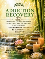 Addiction Recovery. A Guide For Counselors, Group Facilitators and Anyone Who Wants Healing: The Holistic Pathway to Sobriety and Recovery B0H2D4Y2D4 Book Cover