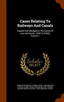 Cases Relating To Railways And Canals: Argued And Adjudged In The Courts Of Law And Equity: 1835 To [1852], Volume 1 1344703321 Book Cover
