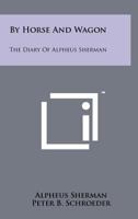 By Horse and Wagon: The Diary of Alpheus Sherman 1258173816 Book Cover