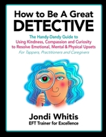 How to Be A Great Detective: The Handy-Dandy Guide to Using Kindness, Compassion and Curiosity to Resolve Emotional, Mental & Physical Upsets - For Tappers, Practitioners and Caregivers 1545039690 Book Cover